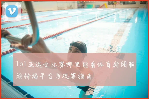 lol亚运会比赛哪里能看体育新闻解读转播平台与观赛指南