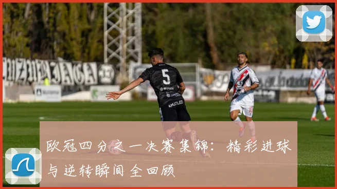 欧冠四分之一决赛集锦：精彩进球与逆转瞬间全回顾