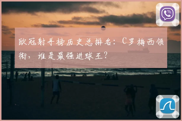 欧冠射手榜历史总排名：C罗梅西领衔，谁是最强进球王？