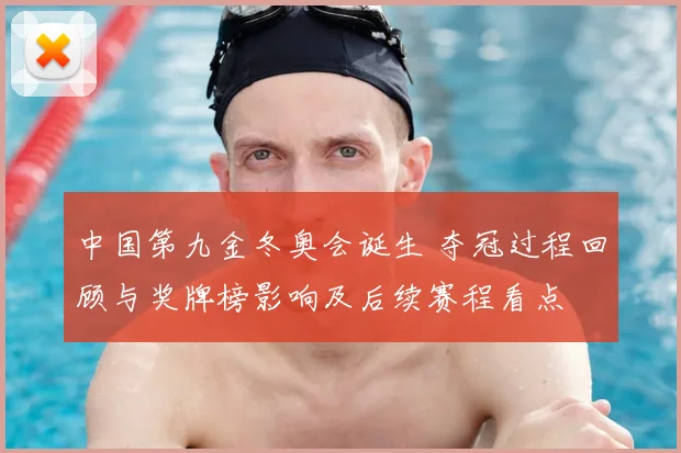 中国第九金冬奥会诞生 夺冠过程回顾与奖牌榜影响及后续赛程看点