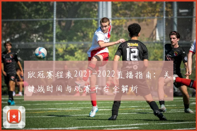 欧冠赛程表2021-2022直播指南：关键战时间与观赛平台全解析