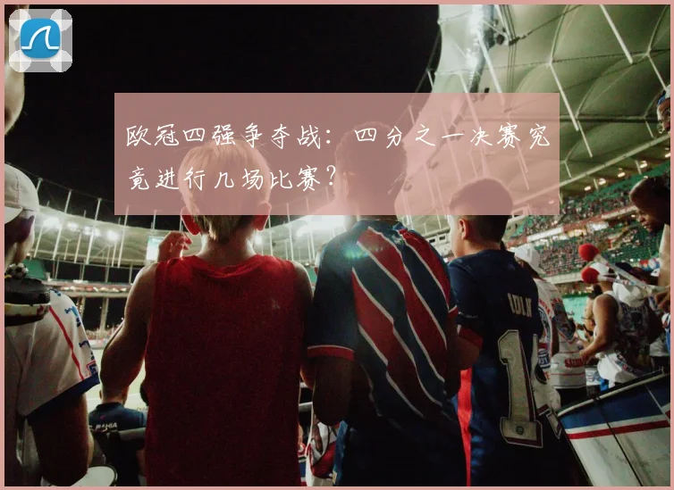 欧冠四强争夺战:四分之一决赛究竟进行几场比赛?