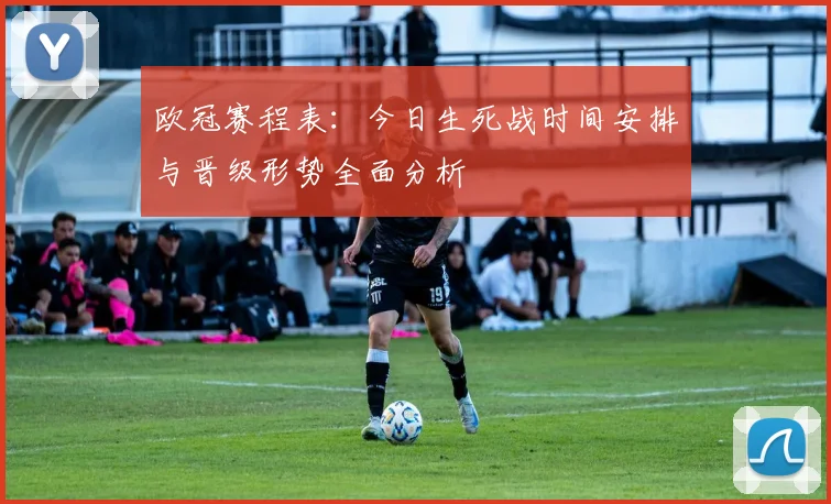 欧冠赛程表：今日生死战时间安排与晋级形势全面分析