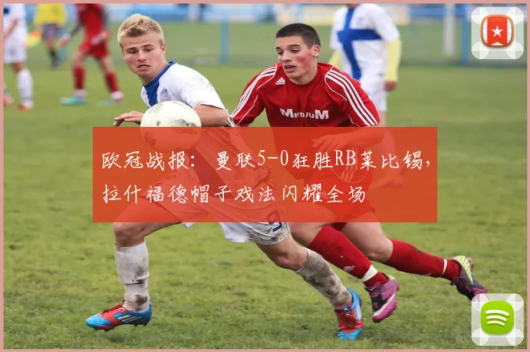 欧冠战报:曼联5-0狂胜RB莱比锡,拉什福德帽子戏法闪耀全场