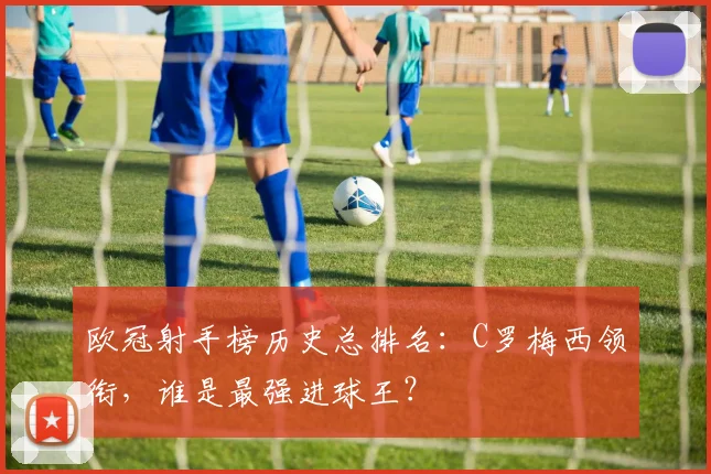 欧冠射手榜历史总排名：C罗梅西领衔，谁是最强进球王？
