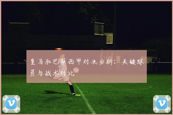 皇马和巴萨西甲对决分析：关键球员与战术对比