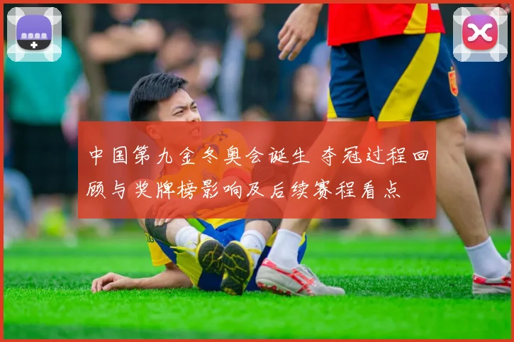 中国第九金冬奥会诞生 夺冠过程回顾与奖牌榜影响及后续赛程看点