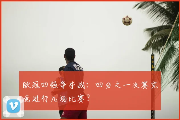 欧冠四强争夺战：四分之一决赛究竟进行几场比赛？