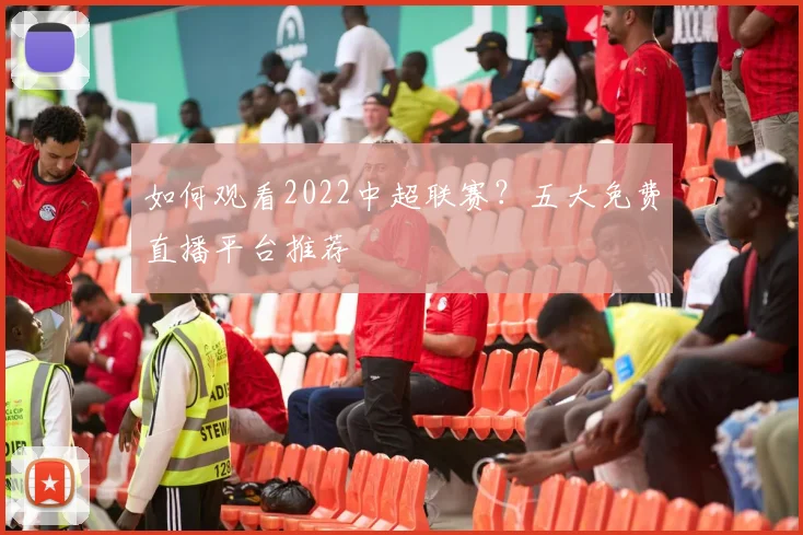 如何观看2022中超联赛？五大免费直播平台推荐